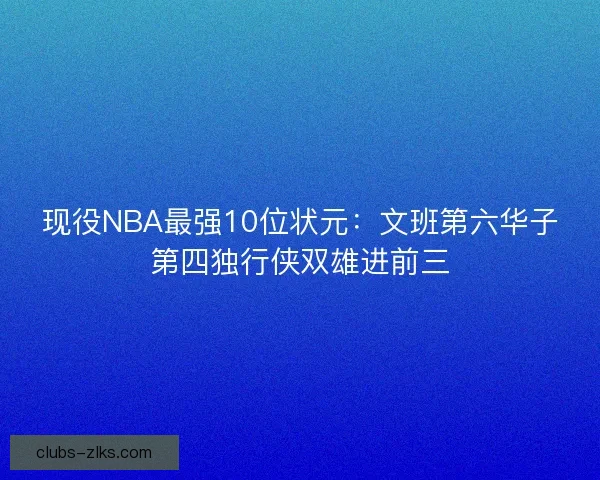 现役NBA最强10位状元：文班第六华子第四独行侠双雄进前三
