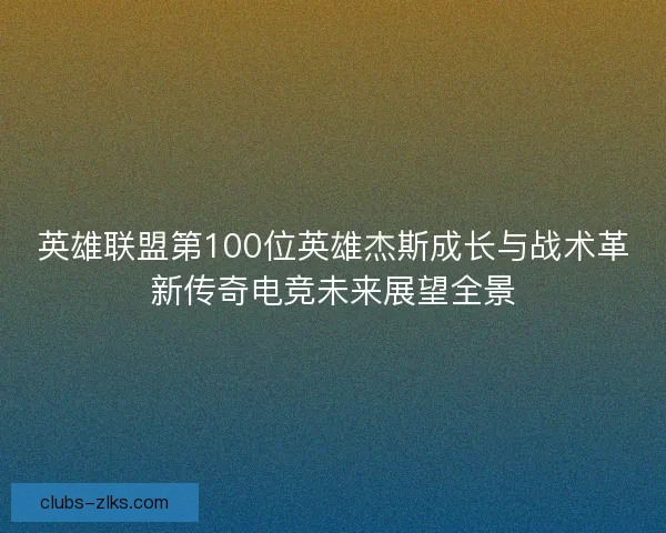 英雄联盟第100位英雄杰斯成长与战术革新传奇电竞未来展望全景 英雄联盟第100位英雄杰斯成长与战术革新传奇电竞未来展望全景