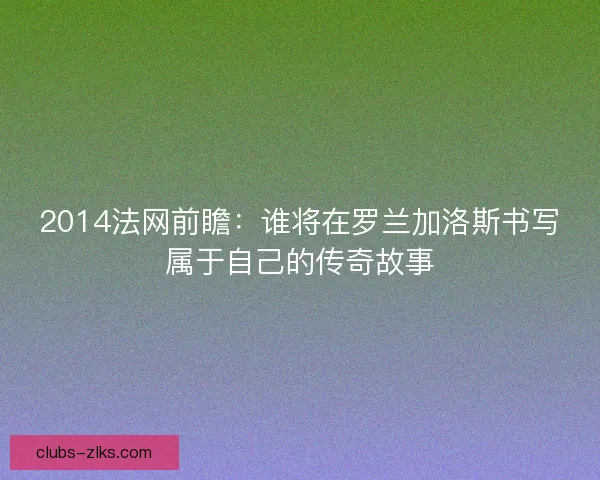 2014法网前瞻：谁将在罗兰加洛斯书写属于自己的传奇故事