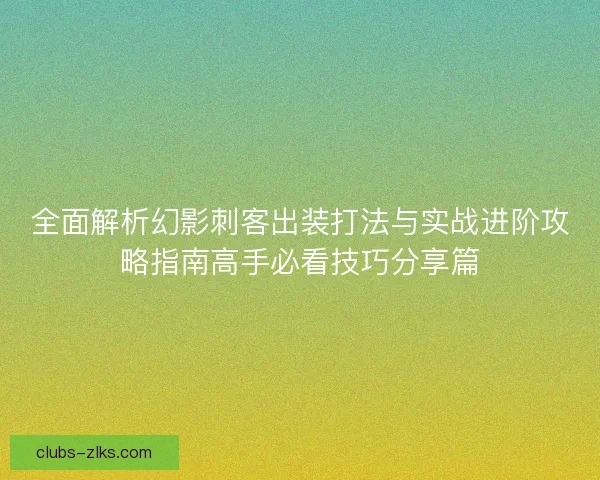 全面解析幻影刺客出装打法与实战进阶攻略指南高手必看技巧分享篇