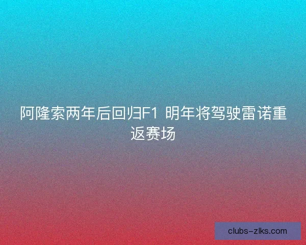 阿隆索两年后回归F1 明年将驾驶雷诺重返赛场