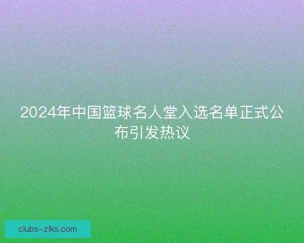 2024年中国篮球名人堂入选名单正式公布引发热议