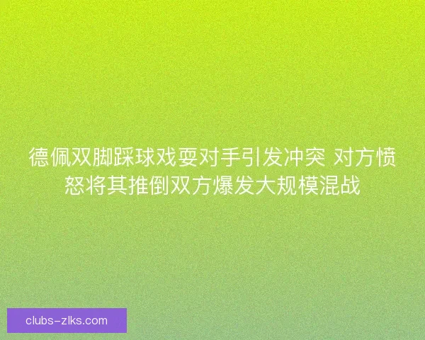 德佩双脚踩球戏耍对手引发冲突 对方愤怒将其推倒双方爆发大规模混战 德佩双脚踩球戏耍对手引发冲突 对方愤怒将其推倒双方爆发大规模混战