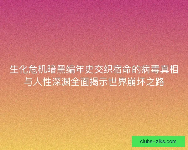 生化危机暗黑编年史交织宿命的病毒真相与人性深渊全面揭示世界崩坏之路 生化危机暗黑编年史交织宿命的病毒真相与人性深渊全面揭示世界崩坏之路
