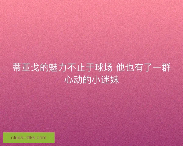 蒂亚戈的魅力不止于球场 他也有了一群心动的小迷妹