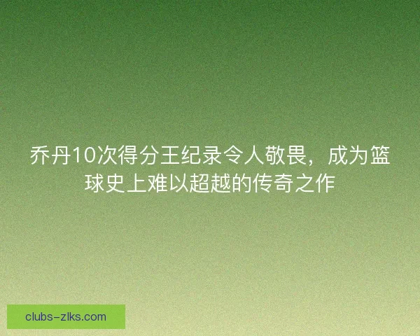 乔丹10次得分王纪录令人敬畏,成为篮球史上难以超越的传奇之作 乔丹10次得分王纪录令人敬畏,成为篮球史上难以超越的传奇之作