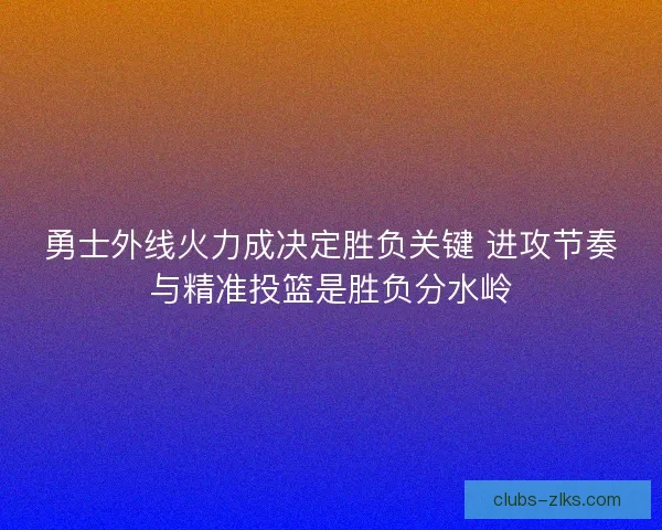 勇士外线火力成决定胜负关键 进攻节奏与精准投篮是胜负分水岭 勇士外线火力成决定胜负关键 进攻节奏与精准投篮是胜负分水岭
