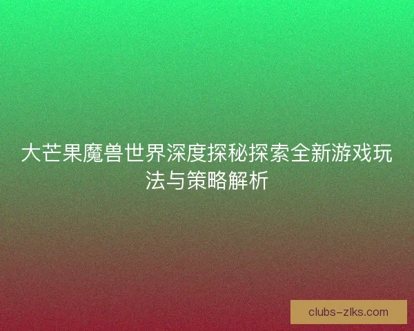 大芒果魔兽世界深度探秘探索全新游戏玩法与策略解析