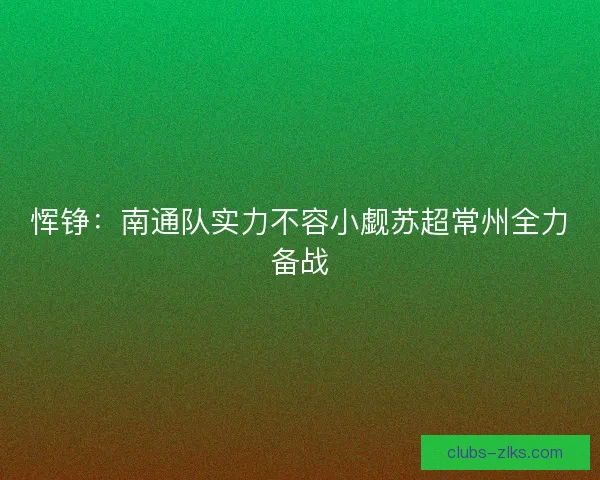 恽铮：南通队实力不容小觑苏超常州全力备战