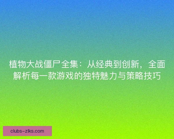 植物大战僵尸全集：从经典到创新，全面解析每一款游戏的独特魅力与策略技巧