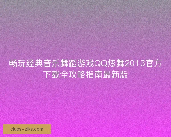畅玩经典音乐舞蹈游戏QQ炫舞2013官方下载全攻略指南最新版