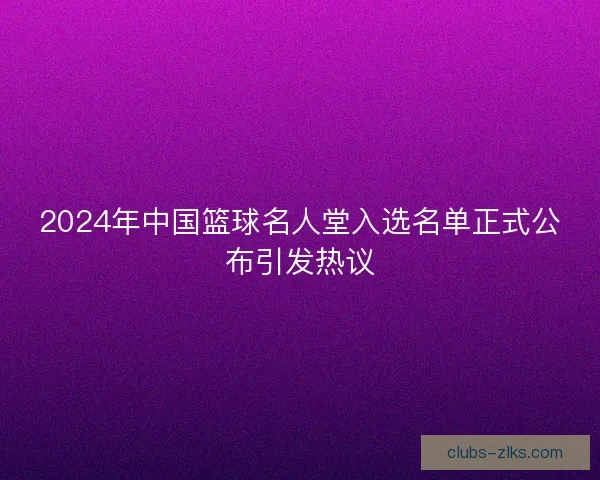 2024年中国篮球名人堂入选名单正式公布引发热议
