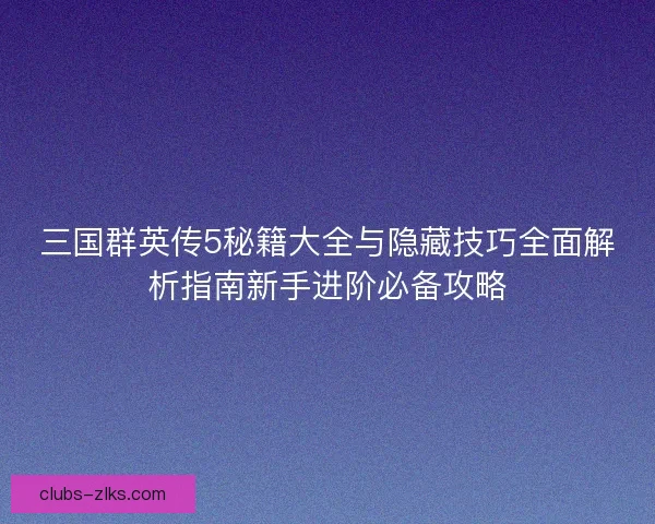 三国群英传5秘籍大全与隐藏技巧全面解析指南新手进阶必备攻略