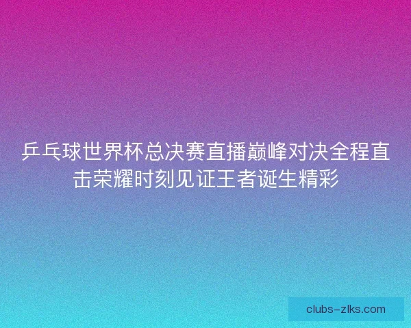 乒乓球世界杯总决赛直播巅峰对决全程直击荣耀时刻见证王者诞生精彩 乒乓球世界杯总决赛直播巅峰对决全程直击荣耀时刻见证王者诞生精彩
