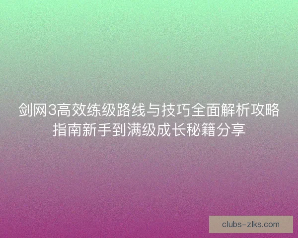 剑网3高效练级路线与技巧全面解析攻略指南新手到满级成长秘籍分享