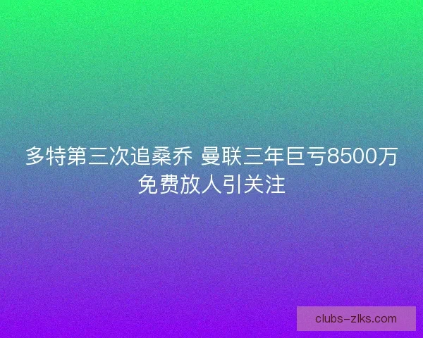 多特第三次追桑乔 曼联三年巨亏8500万免费放人引关注