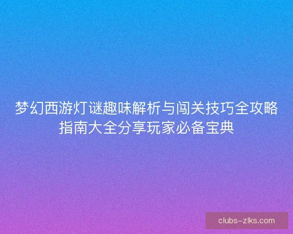 梦幻西游灯谜趣味解析与闯关技巧全攻略指南大全分享玩家必备宝典
