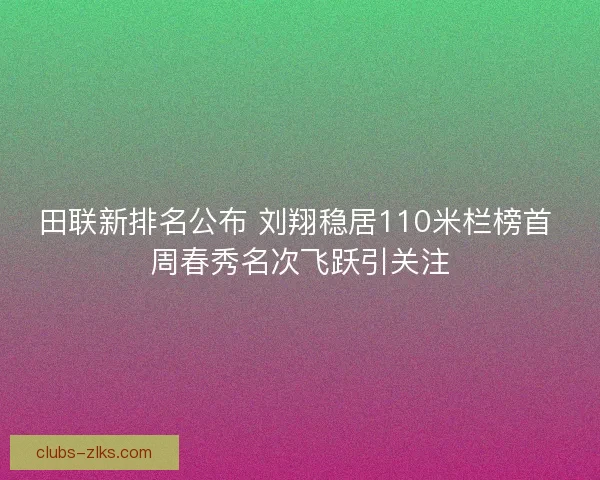 田联新排名公布 刘翔稳居110米栏榜首 周春秀名次飞跃引关注 田联新排名公布 刘翔稳居110米栏榜首 周春秀名次飞跃引关注
