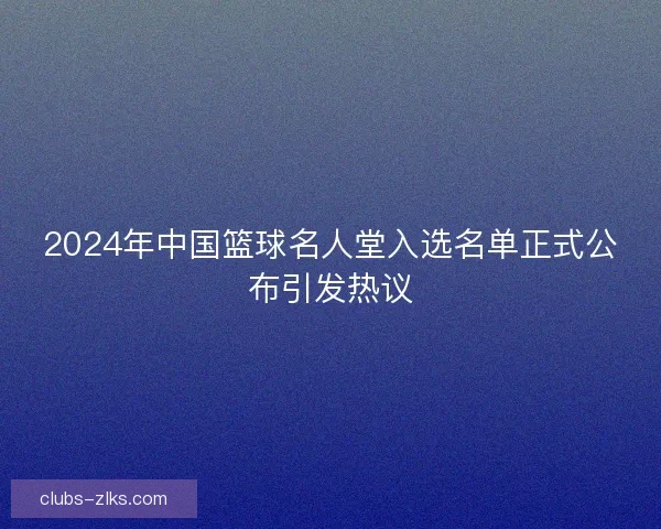 2024年中国篮球名人堂入选名单正式公布引发热议