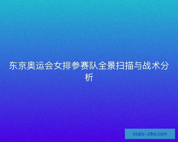 东京奥运会女排参赛队全景扫描与战术分析 东京奥运会女排参赛队全景扫描与战术分析