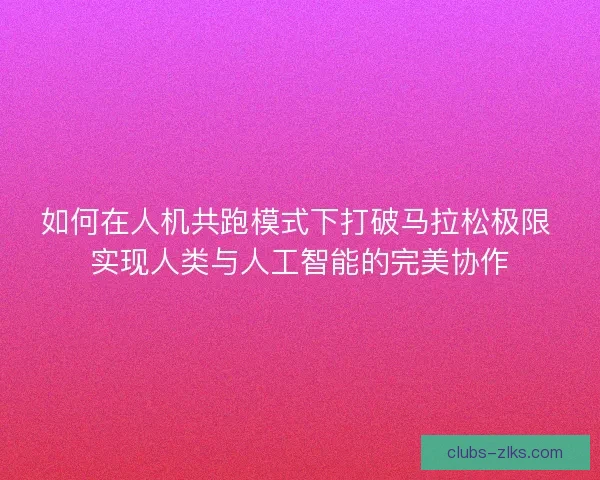 如何在人机共跑模式下打破马拉松极限 实现人类与人工智能的完美协作