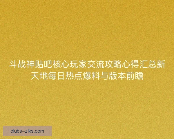 斗战神贴吧核心玩家交流攻略心得汇总新天地每日热点爆料与版本前瞻 斗战神贴吧核心玩家交流攻略心得汇总新天地每日热点爆料与版本前瞻