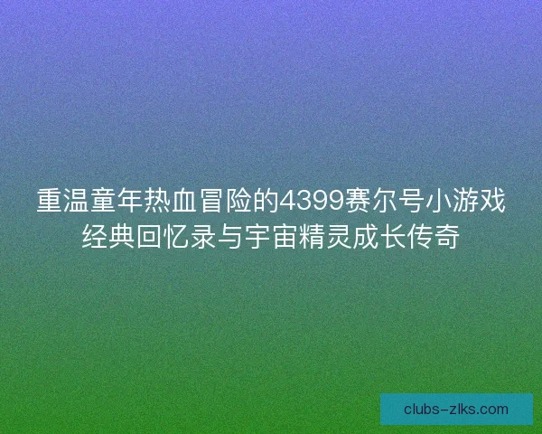 重温童年热血冒险的4399赛尔号小游戏经典回忆录与宇宙精灵成长传奇