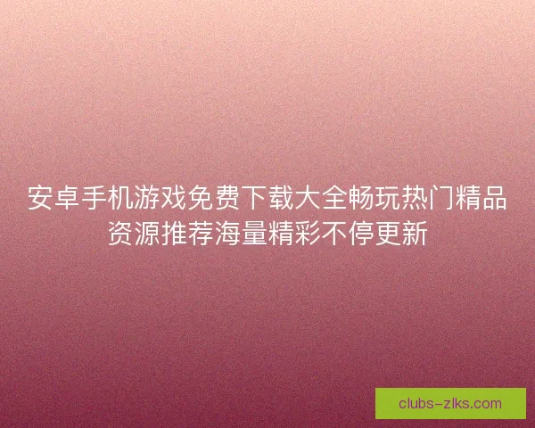 安卓手机游戏免费下载大全畅玩热门精品资源推荐海量精彩不停更新