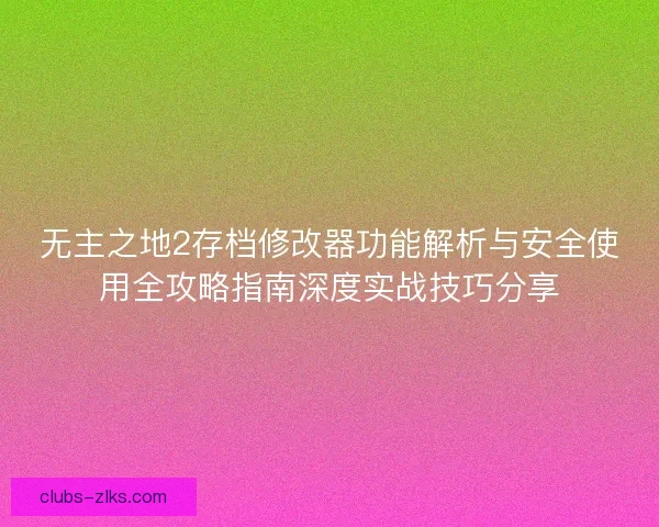 无主之地2存档修改器功能解析与安全使用全攻略指南深度实战技巧分享