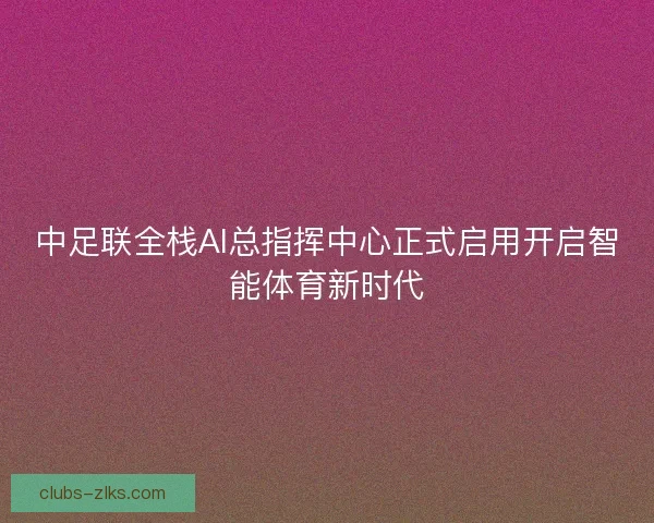 中足联全栈AI总指挥中心正式启用开启智能体育新时代