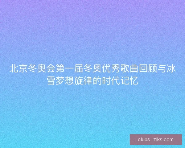 北京冬奥会第一届冬奥优秀歌曲回顾与冰雪梦想旋律的时代记忆