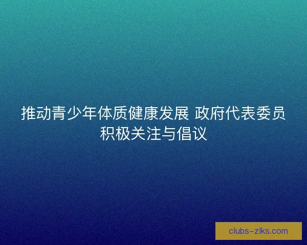 推动青少年体质健康发展 政府代表委员积极关注与倡议