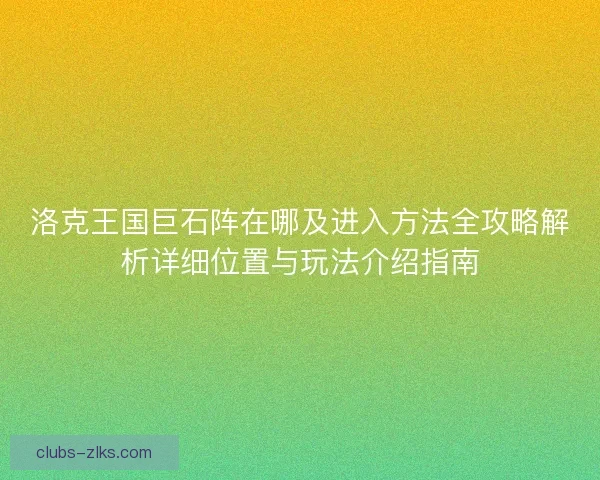 洛克王国巨石阵在哪及进入方法全攻略解析详细位置与玩法介绍指南